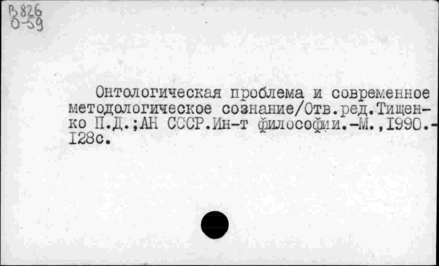 ﻿Онтологическая проблема и современное методологическое сознание/Отв.ред.Тищенко П.Д.;АН СССР.Ин-т философии.-М.,1990. 128 с.